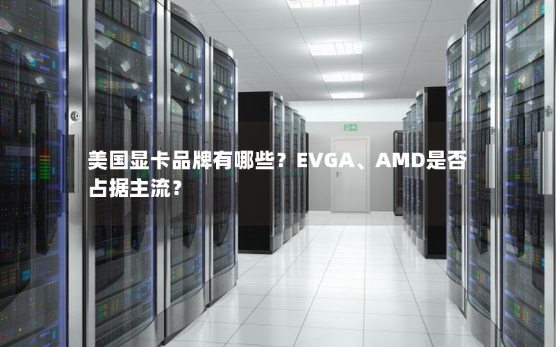 美国显卡品牌有哪些？EVGA、AMD是否占据主流？