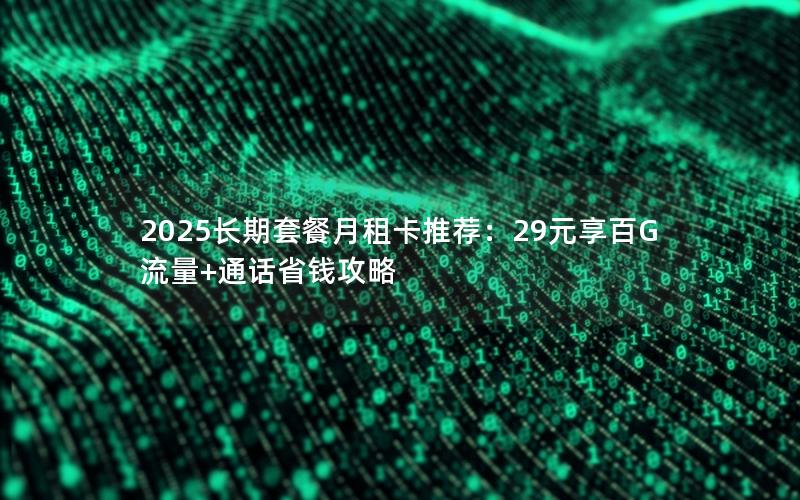 2025长期套餐月租卡推荐：29元享百G流量+通话省钱攻略