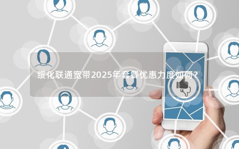 绥化联通宽带2025年套餐优惠力度如何？