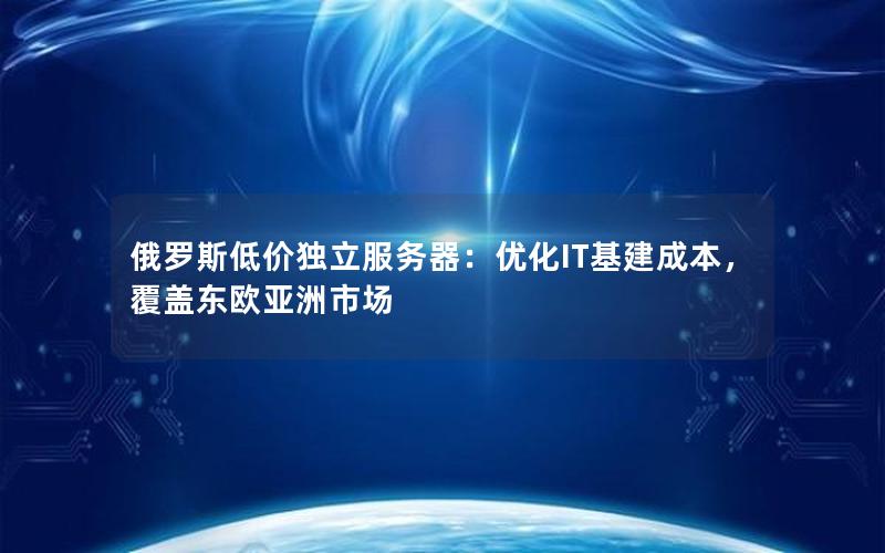 俄罗斯低价独立服务器：优化IT基建成本，覆盖东欧亚洲市场