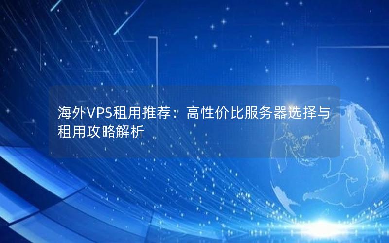 海外VPS租用推荐：高性价比服务器选择与租用攻略解析