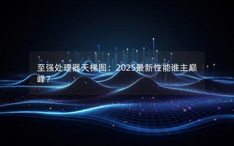 至强处理器天梯图：2025最新性能谁主巅峰？