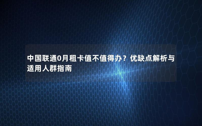 中国联通0月租卡值不值得办？优缺点解析与适用人群指南