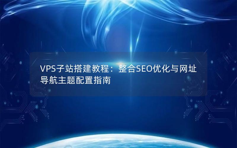 VPS子站搭建教程：整合SEO优化与网址导航主题配置指南