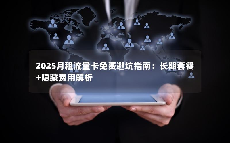 2025月租流量卡免费避坑指南：长期套餐+隐藏费用解析