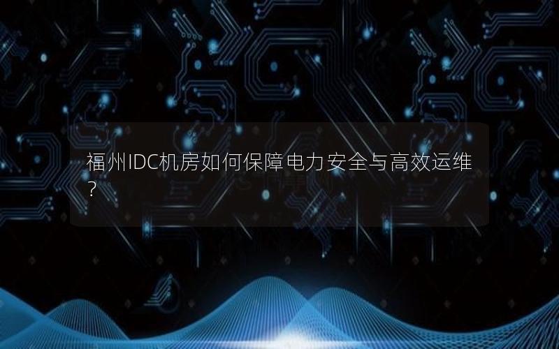 福州IDC机房如何保障电力安全与高效运维？