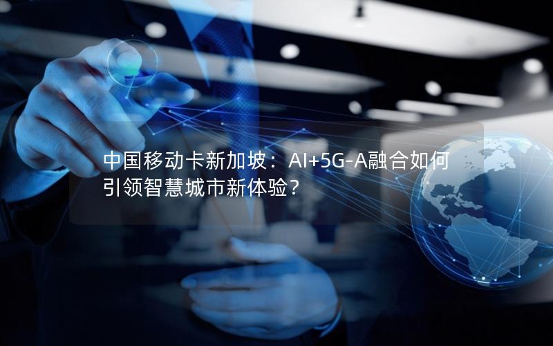 中国移动卡新加坡：AI+5G-A融合如何引领智慧城市新体验？