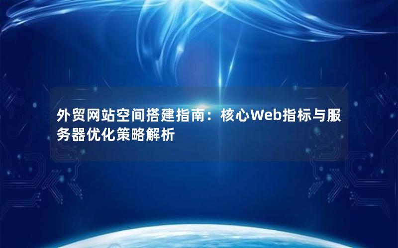 外贸网站空间搭建指南：核心Web指标与服务器优化策略解析