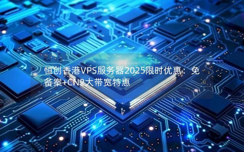 恒创香港VPS服务器2025限时优惠：免备案+CN2大带宽特惠