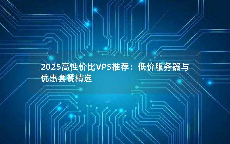 2025高性价比VPS推荐：低价服务器与优惠套餐精选