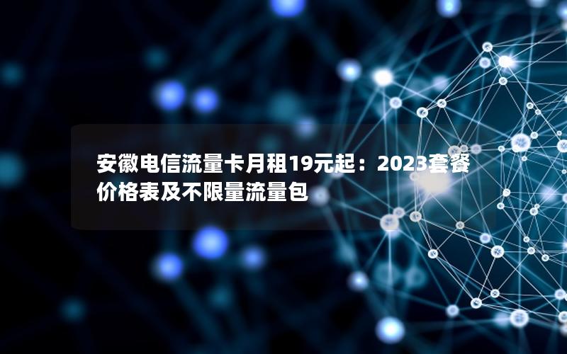 安徽电信流量卡月租19元起：2023套餐价格表及不限量流量包