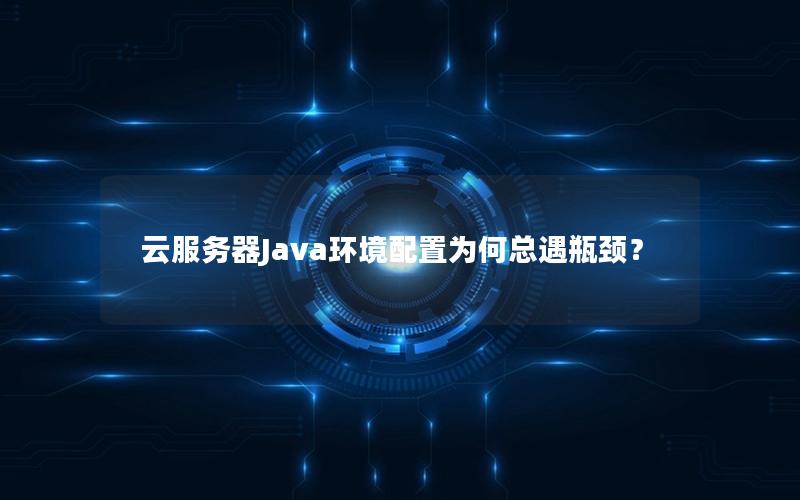 云服务器Java环境配置为何总遇瓶颈？