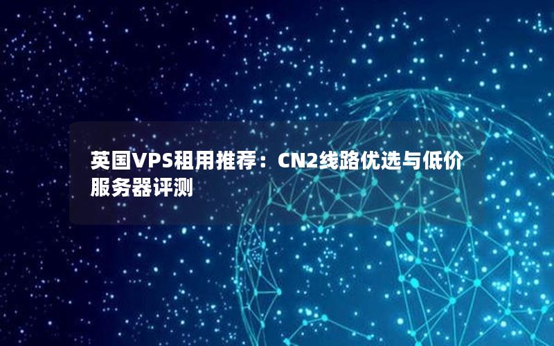 英国VPS租用推荐：CN2线路优选与低价服务器评测