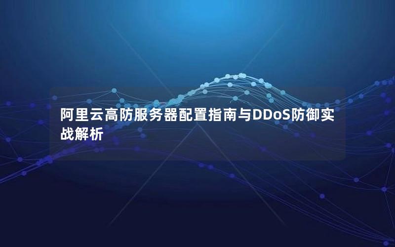 阿里云高防服务器配置指南与DDoS防御实战解析