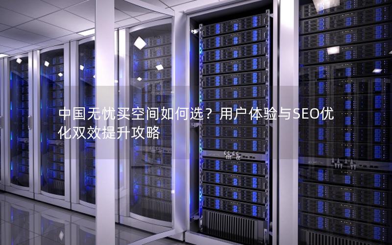 中国无忧买空间如何选？用户体验与SEO优化双效提升攻略