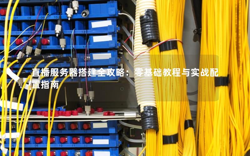 直播服务器搭建全攻略：零基础教程与实战配置指南