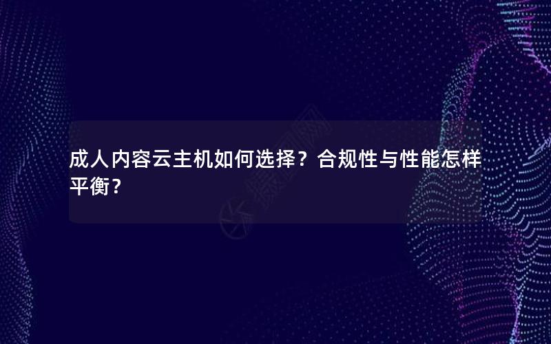 成人内容云主机如何选择？合规性与性能怎样平衡？