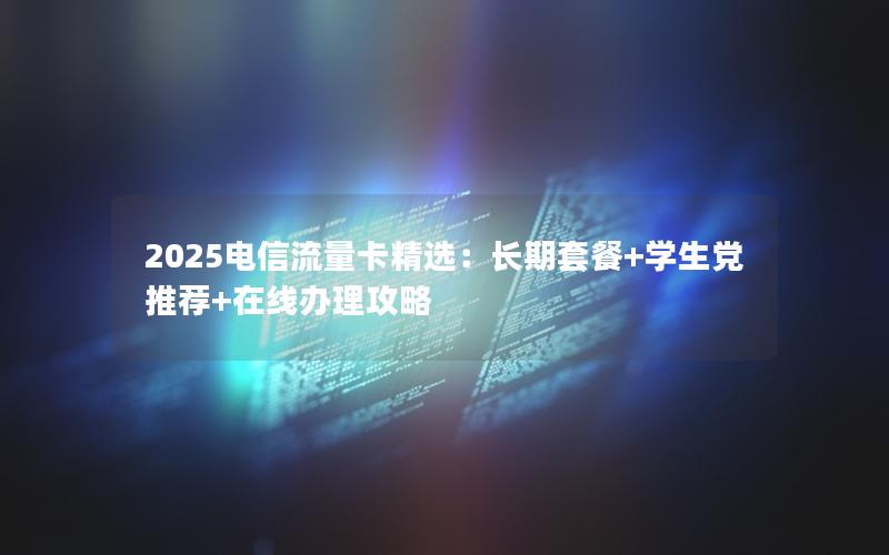 2025电信流量卡精选：长期套餐+学生党推荐+在线办理攻略