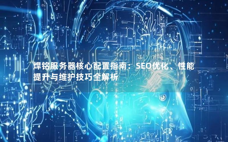 焊铭服务器核心配置指南：SEO优化、性能提升与维护技巧全解析