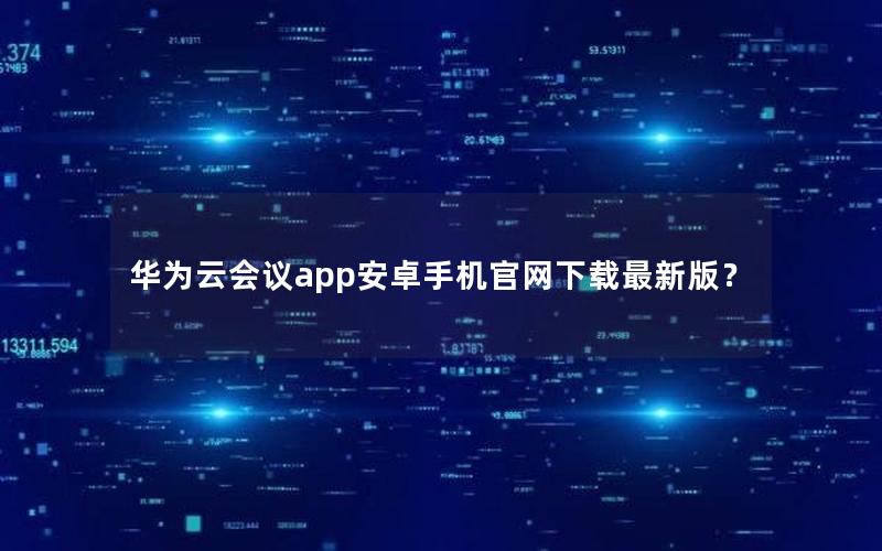 华为云会议app安卓手机官网下载最新版？