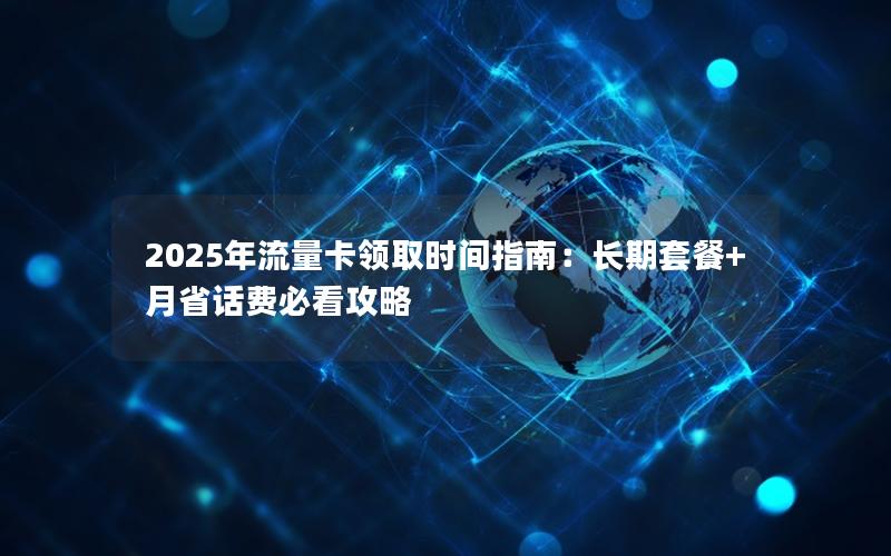 2025年流量卡领取时间指南：长期套餐+月省话费必看攻略