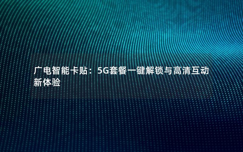 广电智能卡贴：5G套餐一键解锁与高清互动新体验