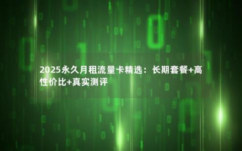 2025永久月租流量卡精选：长期套餐+高性价比+真实测评