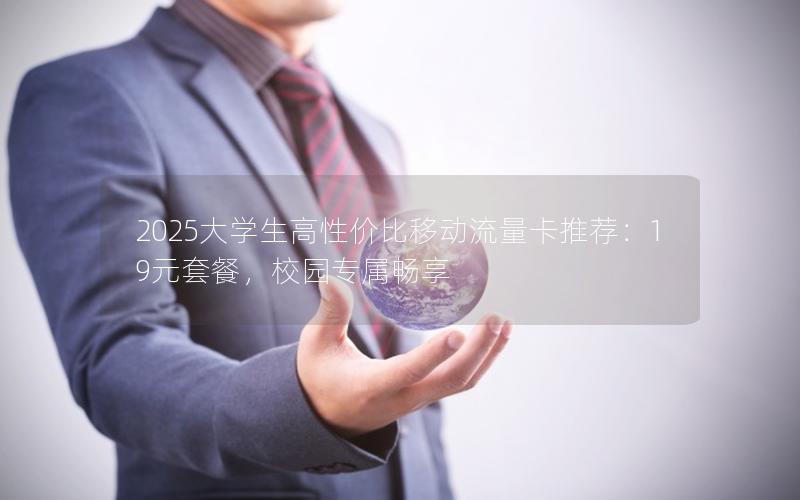 2025大学生高性价比移动流量卡推荐：19元套餐，校园专属畅享