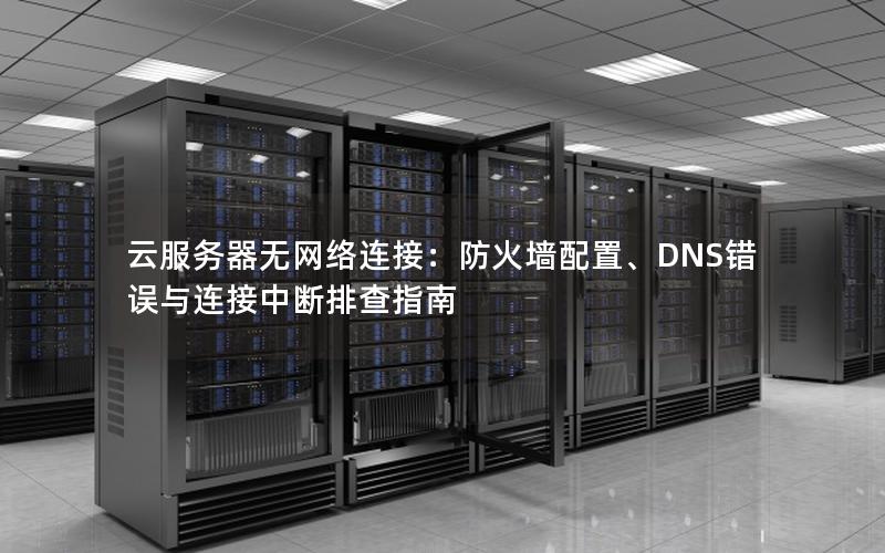 云服务器无网络连接：防火墙配置、DNS错误与连接中断排查指南