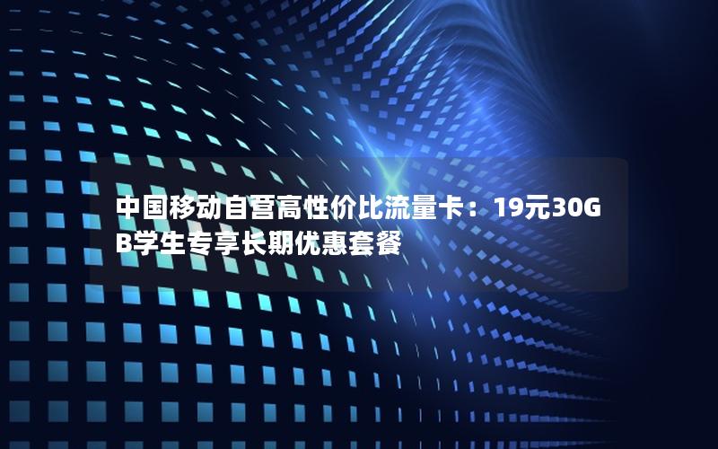 中国移动自营高性价比流量卡：19元30GB学生专享长期优惠套餐