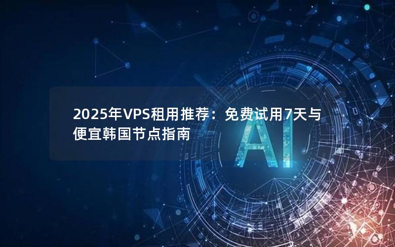 2025年VPS租用推荐：免费试用7天与便宜韩国节点指南