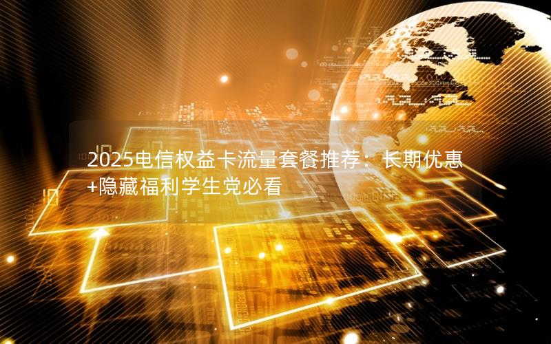 2025电信权益卡流量套餐推荐：长期优惠+隐藏福利学生党必看