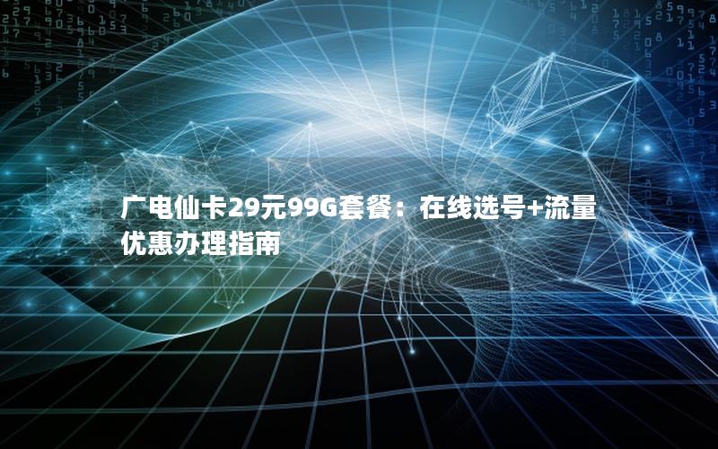 广电仙卡29元99G套餐：在线选号+流量优惠办理指南