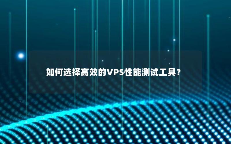 如何选择高效的VPS性能测试工具？