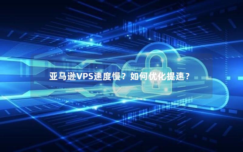 亚马逊VPS速度慢？如何优化提速？