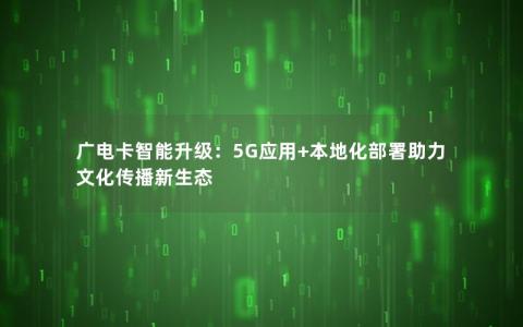 广电卡智能升级：5G应用+本地化部署助力文化传播新生态