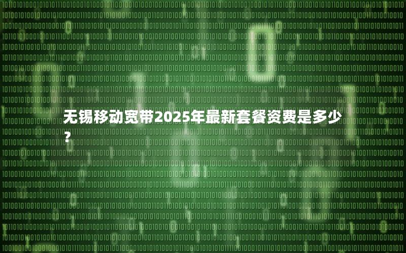 无锡移动宽带2025年最新套餐资费是多少？