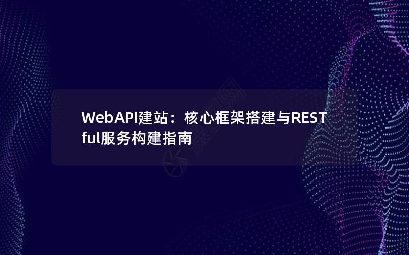 WebAPI建站：核心框架搭建与RESTful服务构建指南