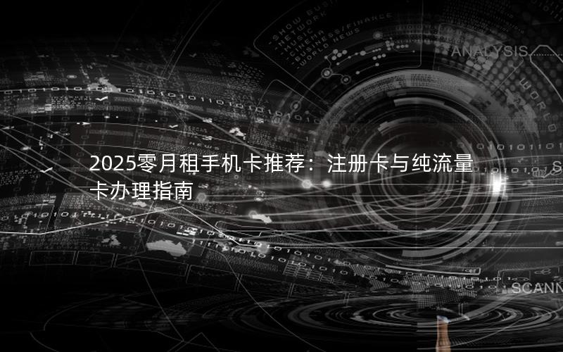 2025零月租手机卡推荐：注册卡与纯流量卡办理指南