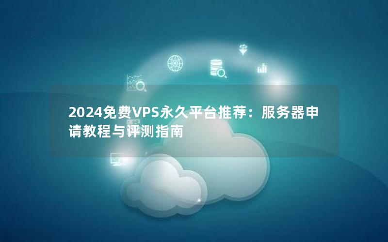 2024免费VPS永久平台推荐：服务器申请教程与评测指南