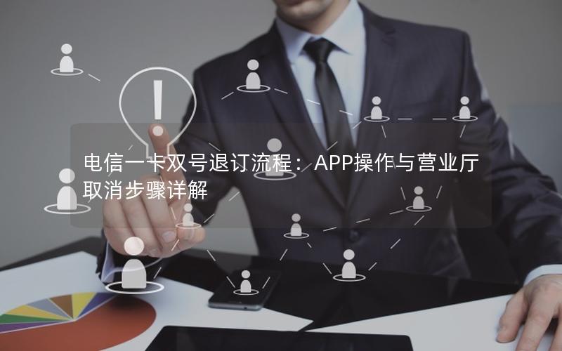 电信一卡双号退订流程：APP操作与营业厅取消步骤详解