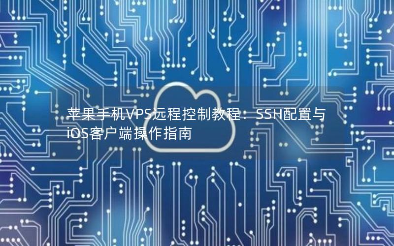 苹果手机VPS远程控制教程：SSH配置与iOS客户端操作指南