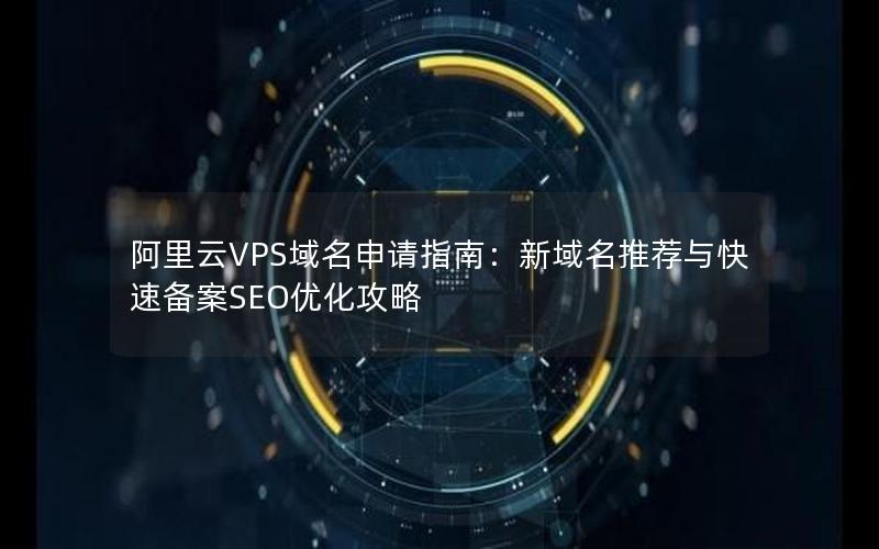 阿里云VPS域名申请指南：新域名推荐与快速备案SEO优化攻略