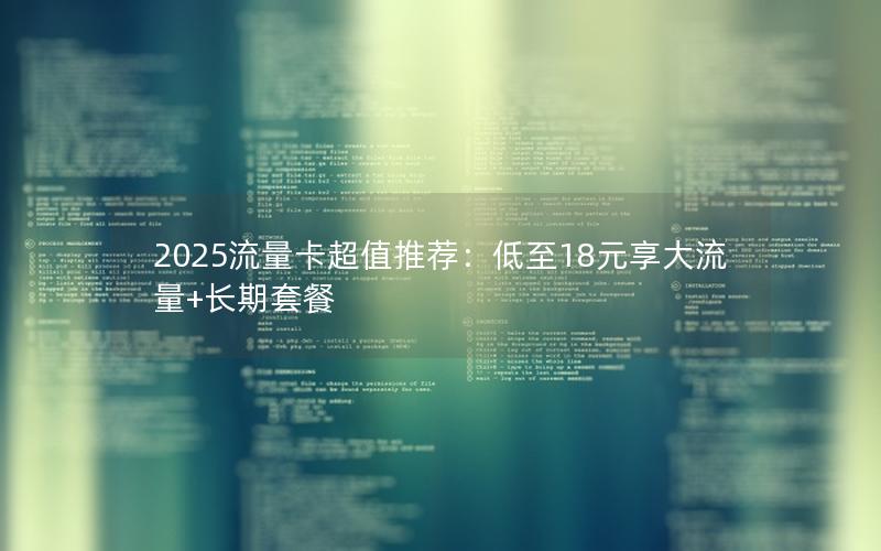 2025流量卡超值推荐：低至18元享大流量+长期套餐