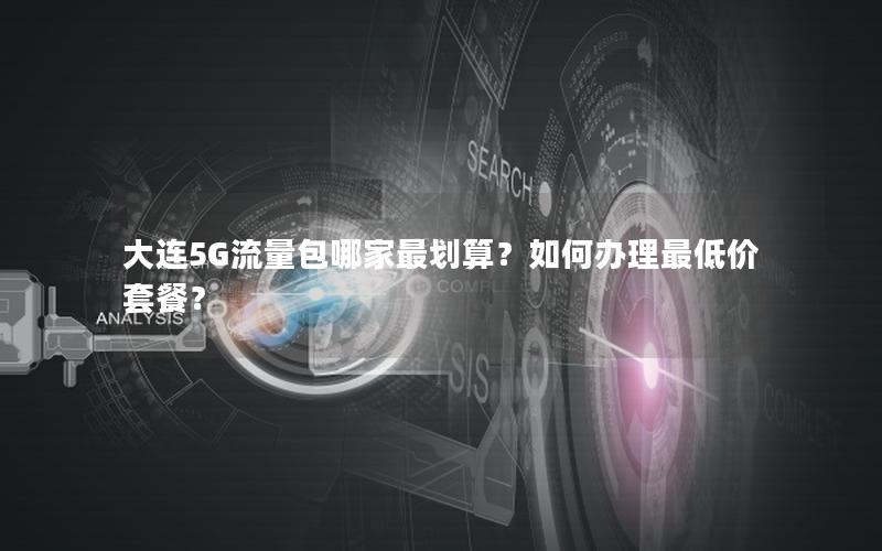 大连5G流量包哪家最划算？如何办理最低价套餐？