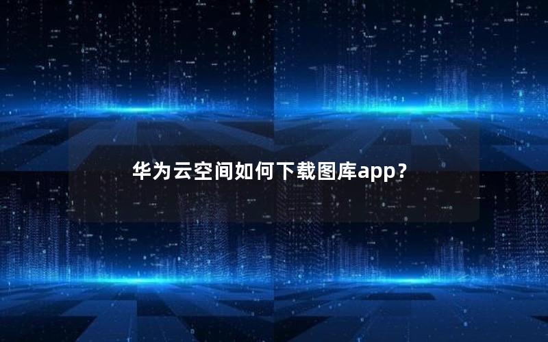 华为云空间如何下载图库app？