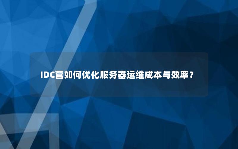 IDC营如何优化服务器运维成本与效率？