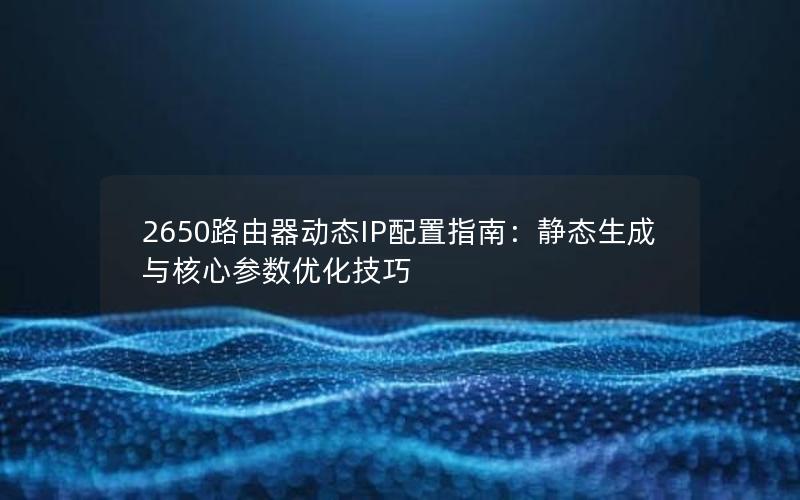 2650路由器动态IP配置指南：静态生成与核心参数优化技巧