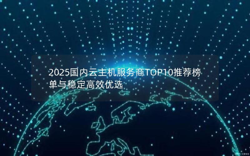 2025国内云主机服务商TOP10推荐榜单与稳定高效优选