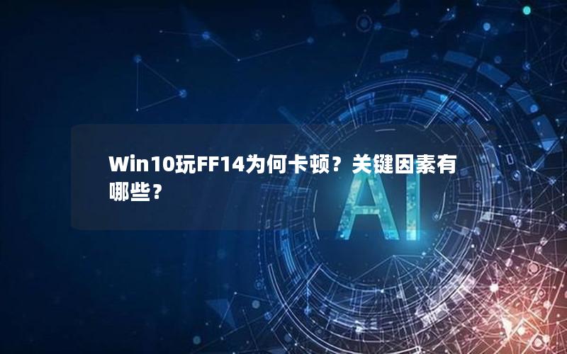 Win10玩FF14为何卡顿？关键因素有哪些？